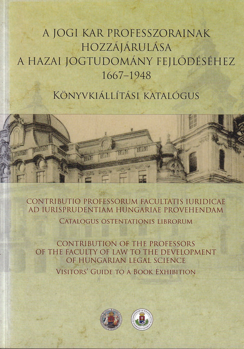 A Jogi Kar professzorainak hozzájárulása a hazai jogtudomány fejlődéséhez 1667-1948 - Contributio professorum facultatis iuridicae ad iurisprudentiam Hungariae provenhendam - Contribution of the Professors of the Faculty of Law to the Development