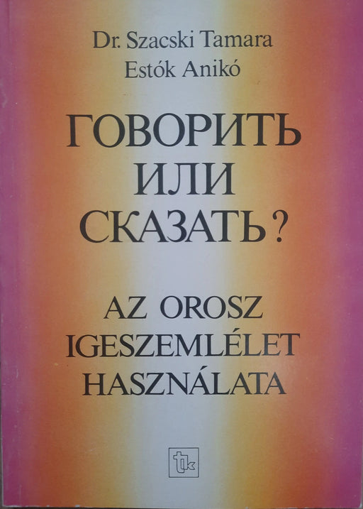 Говорить или сказать? - Az orosz igeszemlélet használata - Oskola Antikvárium