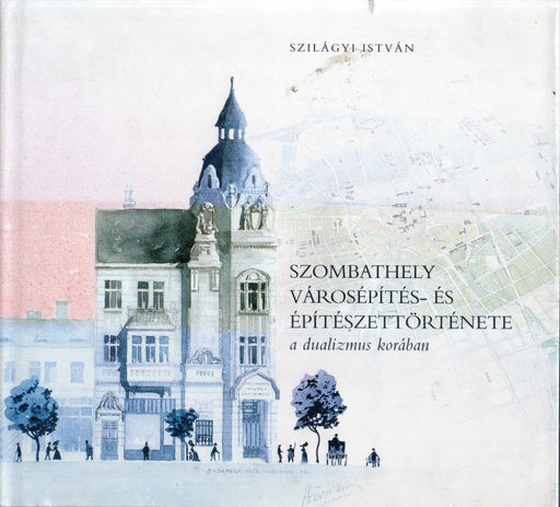 Szombathely városépítés - és építészettörténete a dualizmus korában - Oskola Antikvárium